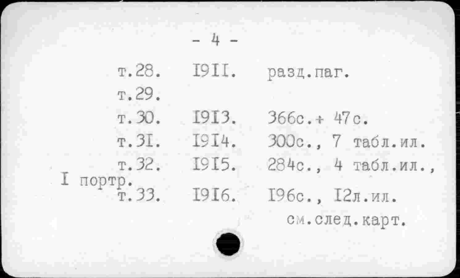 ﻿- 4 -
т.28. I9II. разд, т. 29.
т.ЗО.	1913.	Зббс
т.ЗІ.	1914.	300c
т. 32.	1915.	284c
І портр.
T. 33.	1916.	I96c
CM
nar.
+ 47c.
, 7 табл.ил.
, 4 табл.ил.
, І2л.ил. след. карт.